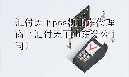 汇付天下pos机山东代理商(汇付天下山东分公司)