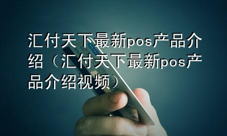汇付天下最新pos产品介绍(汇付天下最新pos产品介绍视频)