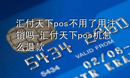 汇付天下pos不用了用注销吗-汇付天下pos机怎么退款