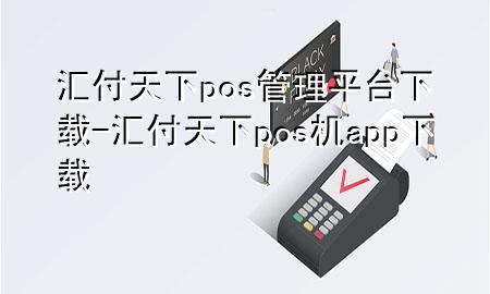 汇付天下pos管理平台下载-汇付天下pos机app下载
