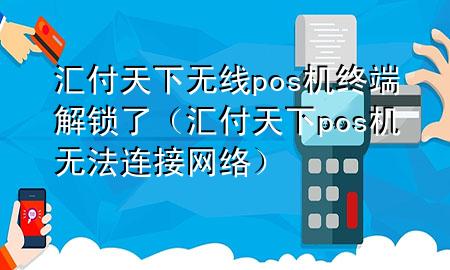 汇付天下无线pos机终端解锁了(汇付天下pos机无法连接网络)