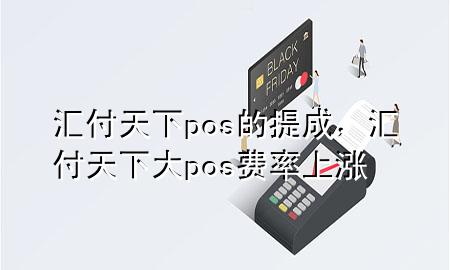汇付天下pos的提成，汇付天下大pos费率上涨