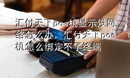 汇付天下pos机显示没网络怎么办,汇付天下pos机怎么绑定不了终端