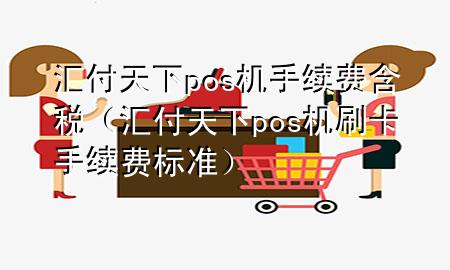 汇付天下pos机手续费含税(汇付天下pos机刷卡手续费标准)