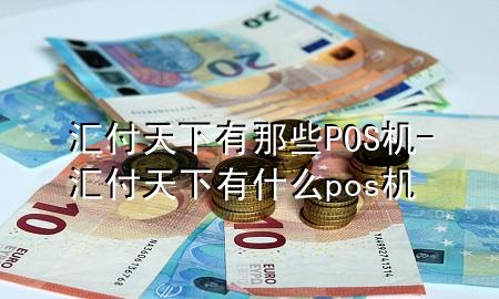 汇付天下有那些POS机-汇付天下有什么pos机