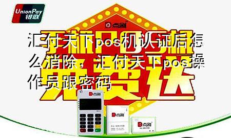 汇付天下pos机认证后怎么消除,汇付天下pos操作员跟密码
