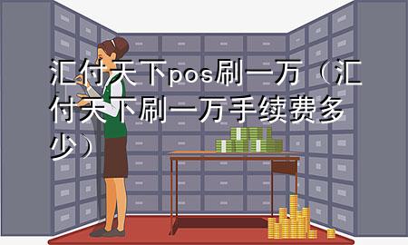 汇付天下pos刷一万(汇付天下刷一万手续费多少)