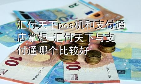 汇付天下pos机和支付通店掌柜-汇付天下与支付通哪个比较好