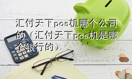 汇付天下pos机哪个公司的(汇付天下pos机是哪个银行的)