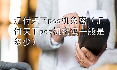 汇付天下pos机免密(汇付天下pos机密码一般是多少)