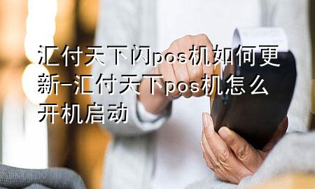 汇付天下闪pos机如何更新-汇付天下pos机怎么开机启动