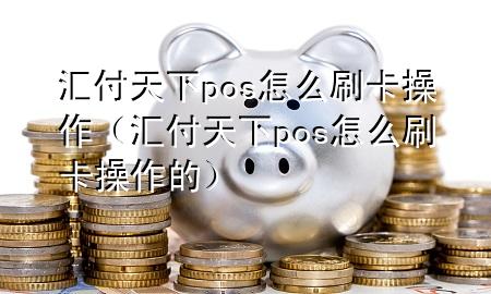 汇付天下pos怎么刷卡操作(汇付天下pos怎么刷卡操作的)