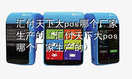 汇付天下大pos哪个厂家生产的(汇付天下大pos哪个厂家生产的)