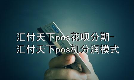 汇付天下pos花呗分期-汇付天下pos机分润模式