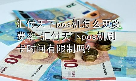 汇付天下pos机怎么更改费率-汇付天下pos机刷卡时间有限制吗?