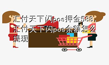 汇付天下闪pos押金588,汇付天下闪pos余额怎么提现
