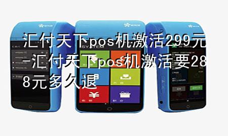 汇付天下pos机激活299元-汇付天下pos机激活要288元多久退