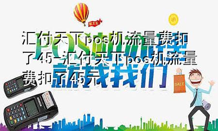 汇付天下pos机流量费扣了45-汇付天下pos机流量费扣了45元