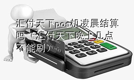 汇付天下pos机凌晨结算吗(汇付天下晚上几点不能刷)