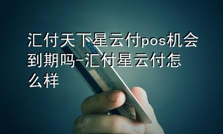 汇付天下星云付pos机会到期吗-汇付星云付怎么样