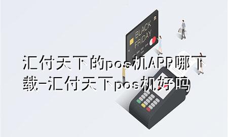 汇付天下的pos机APP哪下载-汇付天下pos机好吗