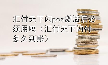 汇付天下闪pos激活后必须用吗（汇付天下闪付多久到账）