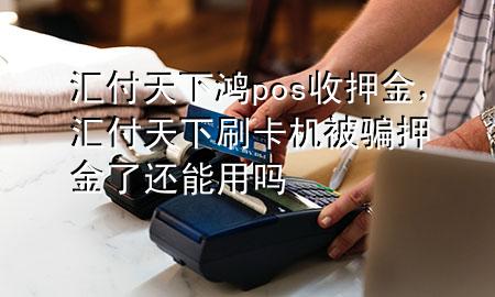 汇付天下鸿pos收押金，汇付天下刷卡机被骗押金了还能用吗