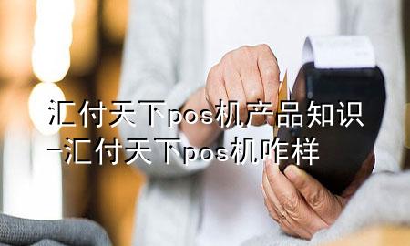 汇付天下pos机产品知识-汇付天下pos机咋样