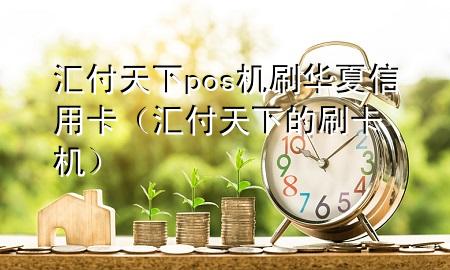 汇付天下pos机刷华夏信用卡(汇付天下的刷卡机)