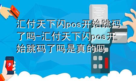 汇付天下闪pos开始跳码了吗-汇付天下闪pos开始跳码了吗是真的吗