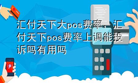汇付天下大pos费率，汇付天下pos费率上调能投诉吗有用吗