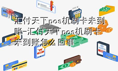 汇付天下pos机刷卡未到账-汇付天下pos机刷卡未到账怎么回事