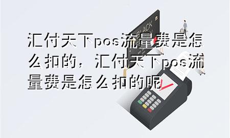 汇付天下pos流量费是怎么扣的,汇付天下pos流量费是怎么扣的呢