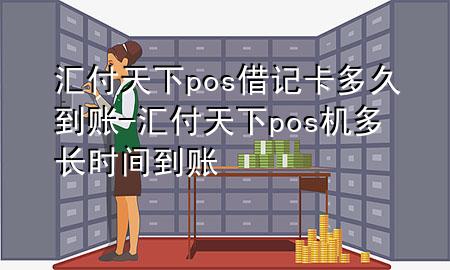 汇付天下pos借记卡多久到账-汇付天下pos机多长时间到账