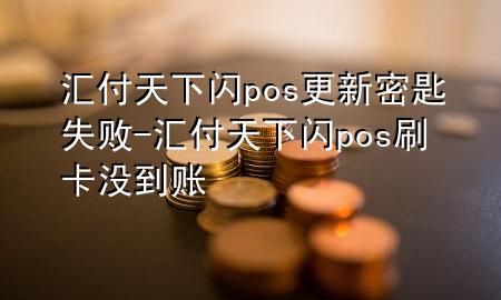 汇付天下闪pos更新密匙失败-汇付天下闪pos刷卡没到账