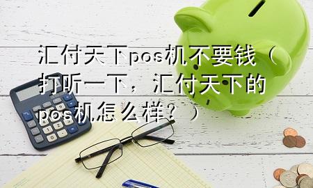 汇付天下pos机不要钱(打听一下,汇付天下的pos机怎么样?)