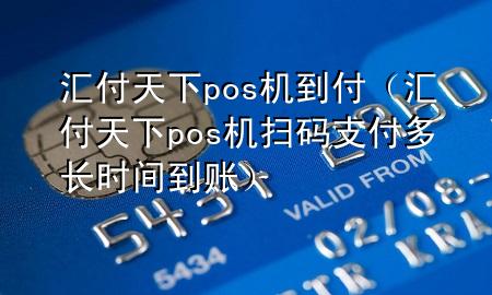 汇付天下pos机到付（汇付天下pos机扫码支付多长时间到账）