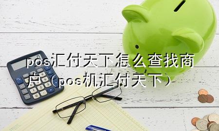pos汇付天下怎么查找商户(pos机汇付天下)