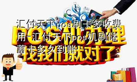 汇付天下pos刷卡多收费用-汇付天下pos机刷储蓄卡多久到账