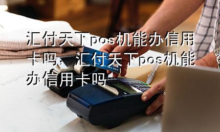 汇付天下pos机能办信用卡吗，汇付天下pos机能办信用卡吗