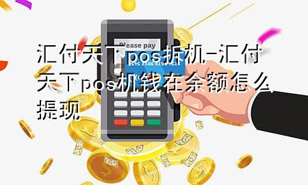 汇付天下pos拆机-汇付天下pos机钱在余额怎么提现