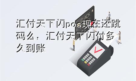 汇付天下闪pos现在还跳码么,汇付天下闪付多久到账