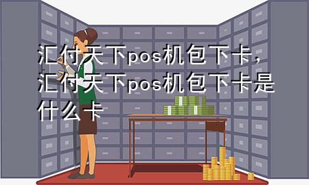 汇付天下pos机包下卡，汇付天下pos机包下卡是什么卡