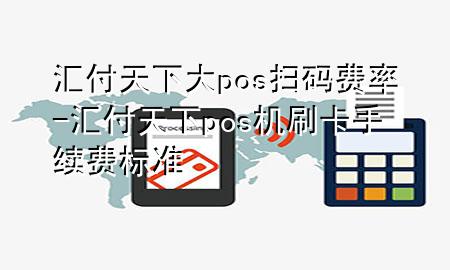 汇付天下大pos扫码费率-汇付天下pos机刷卡手续费标准