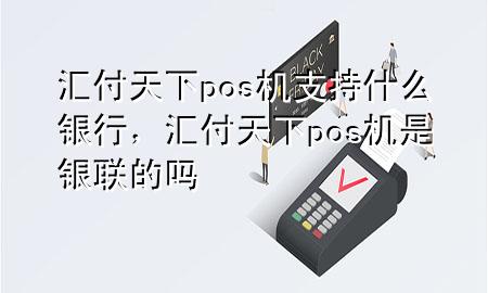 汇付天下pos机支持什么银行，汇付天下pos机是银联的吗