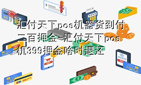 汇付天下pos机器货到付二百押金-汇付天下pos机399押金啥时退还