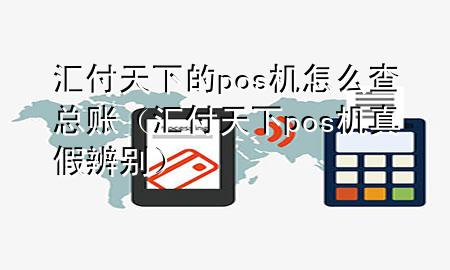 汇付天下的pos机怎么查总账(汇付天下pos机真假辨别)