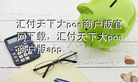 汇付天下大pos商户版官网下载,汇付天下大pos商户版app