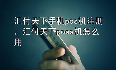 汇付天下手机pos机注册，汇付天下poss机怎么用