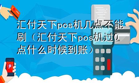 汇付天下pos机几点不能刷(汇付天下pos机过0点什么时候到账)